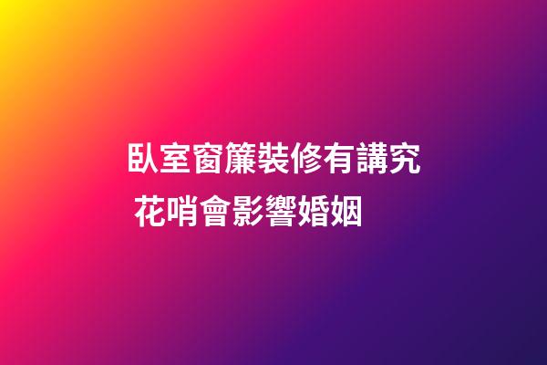 臥室窗簾裝修有講究 花哨會影響婚姻